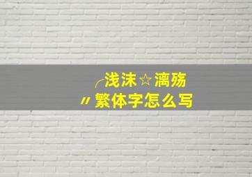 ╭浅沫☆漓殇〃繁体字怎么写