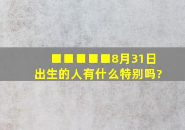 ■■■■■8月31日出生的人有什么特别吗?