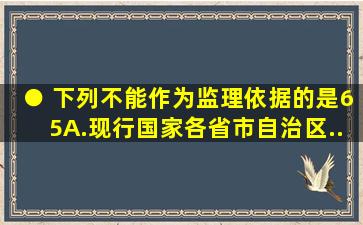 ● 下列不能作为监理依据的是(65) 。 A.现行国家、各省、市、自治区...