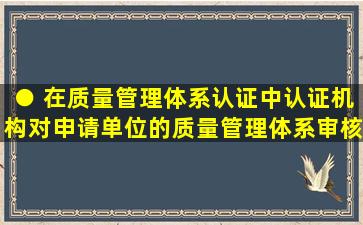 ● 在质量管理体系认证中,认证机构对申请单位的质量管理体系审核是...