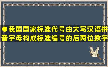 ●我国国家标准代号由大写汉语拼音字母构成,标准编号的后两位数字...