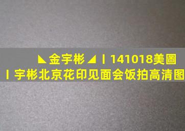 ◣金宇彬◢ㄧ141018美圖ㄧ宇彬北京花印见面会饭拍高清图