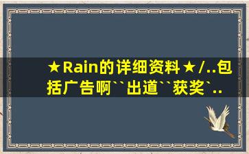 ★Rain的详细资料★/..包括广告啊``出道``获奖`...所有作为``!!