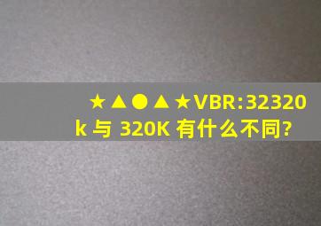 ★▲●▲★VBR:32320k 与 320K 有什么不同?