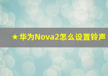 ★华为Nova2怎么设置铃声