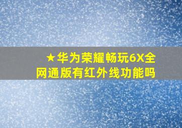 ★华为荣耀畅玩6X全网通版有红外线功能吗