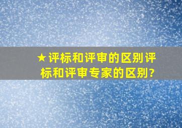 ★评标和评审的区别,评标和评审专家的区别?