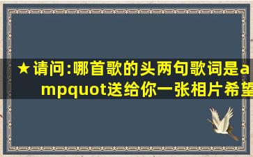 ★请问:哪首歌的头两句歌词是"送给你一张相片,希望你能把我忘记"...