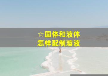 ☆固体和液体怎样配制溶液