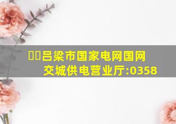 ☎️吕梁市国家电网(国网交城供电营业厅):0358