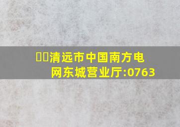 ☎️清远市中国南方电网(东城营业厅):0763