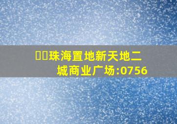 ☎️珠海置地新天地二城商业广场:0756