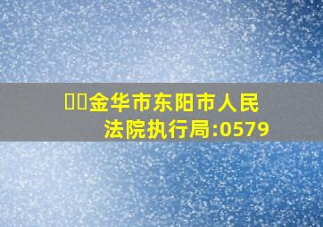 ☎️金华市东阳市人民法院执行局:0579