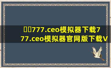 ☘️777.ceo模拟器下载777.ceo模拟器官网版下载V.39.3.37