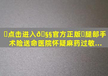 ✅点击进入🧧官方正版✅《腿部手术险送命,医院怀疑麻药过敏...