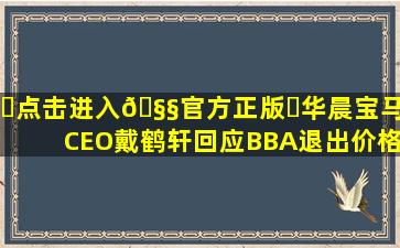 ✅点击进入🧧官方正版✅华晨宝马CEO戴鹤轩回应BBA退出价格...