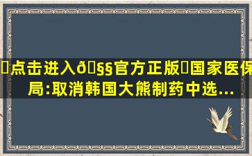 ✅点击进入🧧官方正版✅国家医保局:取消韩国大熊制药中选...