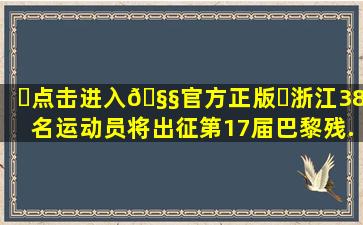 ✅点击进入🧧官方正版✅浙江38名运动员将出征第17届巴黎残...