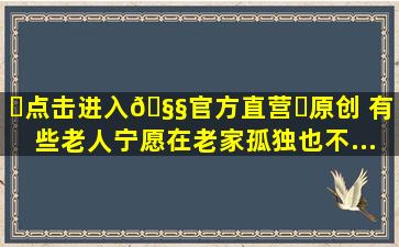 ✅点击进入🧧官方直营✅原创 有些老人宁愿在老家孤独,也不...