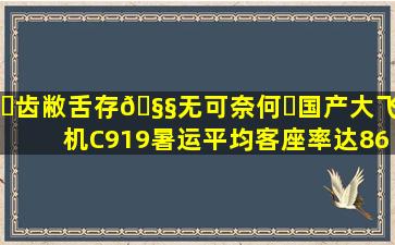 ✅齿敝舌存🧧无可奈何✅国产大飞机C919暑运平均客座率达86%...