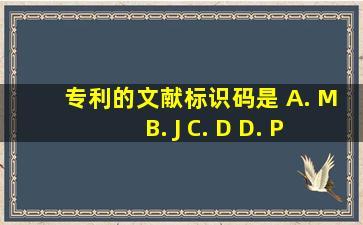 、 专利的文献标识码是 A. M B. J C. D D. P