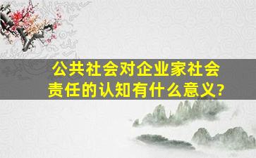 、 公共社会对企业家社会责任的认知有什么意义?