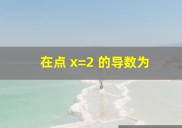 、 在点 x=2 的导数为