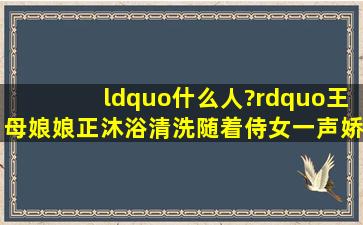 、“什么人?”王母娘娘正沐浴清洗,随着侍女一声娇喝,窗外有黑影闪过...