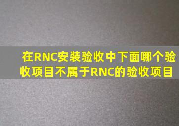 、在RNC安装验收中,下面哪个验收项目不属于RNC的验收项目( )