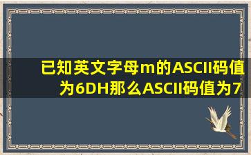 、已知英文字母m的ASCII码值为6DH那么ASCII码值为71H的...