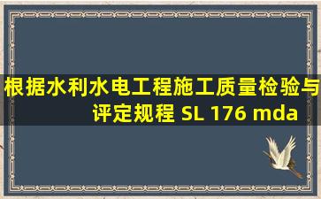 、根据《水利水电工程施工质量检验与评定规程》( SL 176 — 2007 ),...