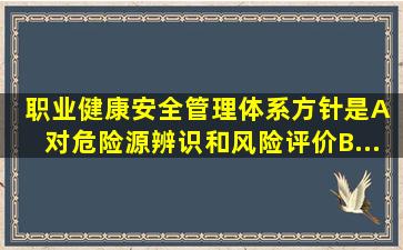 、职业健康安全管理体系方针是()。A 对危险源辨识和风险评价B...