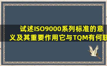 、试述ISO9000系列标准的意义及其重要作用。它与TQM有何联系?