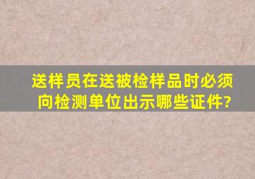 、送样员在送被检样品时,必须向检测单位出示哪些证件?;