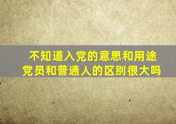 。 不知道入党的意思和用途。 党员和普通人的区别很大吗