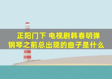 《 正阳门下 》电视剧韩春明弹钢琴之前总出现的曲子是什么 