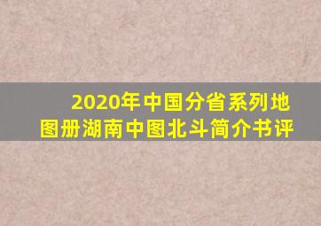 《2020年中国分省系列地图册湖南》(中图北斗)【简介书评