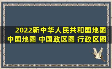 《2022新中华人民共和国地图 中国地图 中国政区图 行政区图 挂图...