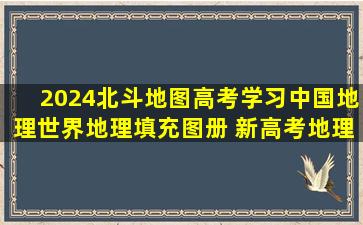 《2024北斗地图高考学习中国地理世界地理填充图册 新高考地理图册...