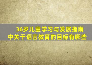 《36岁儿童学习与发展指南》中关于语言教育的目标有哪些