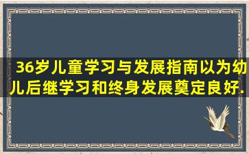 《36岁儿童学习与发展指南》以为幼儿后继学习和终身发展奠定良好...