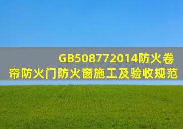 《GB508772014防火卷帘、防火门、防火窗施工及验收规范》