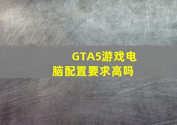 《GTA5》游戏电脑配置要求高吗 