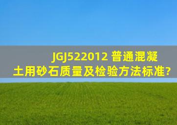 《JGJ522012 普通混凝土用砂、石质量及检验方法标准》?