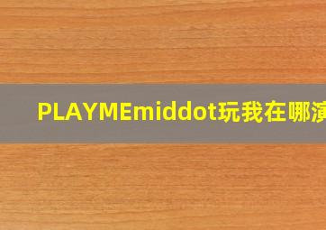 《PLAYME·玩我》在哪演出?