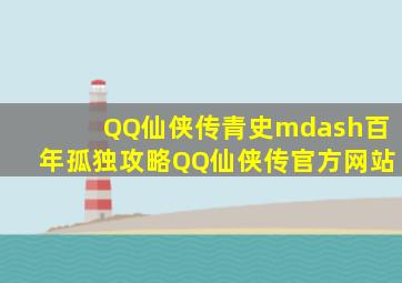 《QQ仙侠传》青史—百年孤独攻略  QQ仙侠传官方网站
