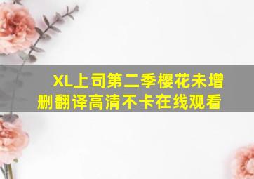 《XL上司第二季樱花未增删翻译》高清不卡在线观看 