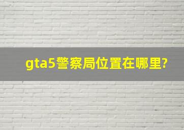 《gta5》警察局位置在哪里?