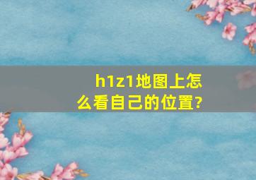 《h1z1》地图上怎么看自己的位置?