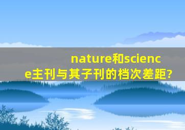 《nature》和《science》主刊与其子刊的档次差距?